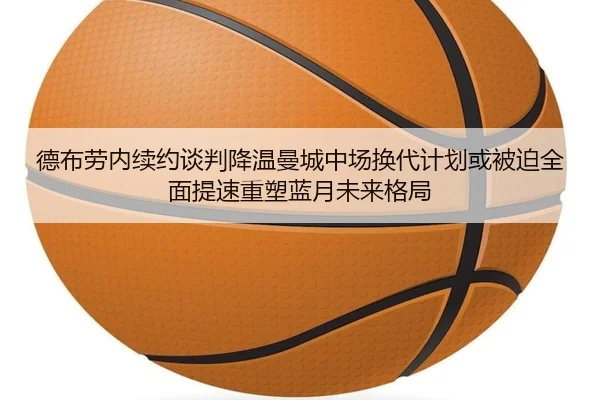 德布劳内续约谈判降温曼城中场换代计划或被迫全面提速重塑蓝月未来格局
