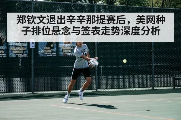 郑钦文退出辛辛那提赛后，美网种子排位悬念与签表走势深度分析
