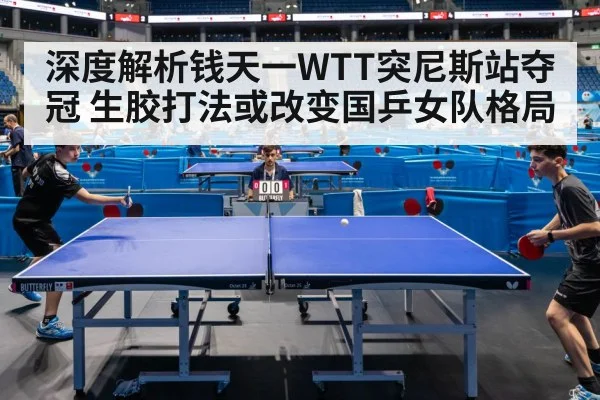 深度解析钱天一WTT突尼斯站夺冠 生胶打法或改变国乒女队格局