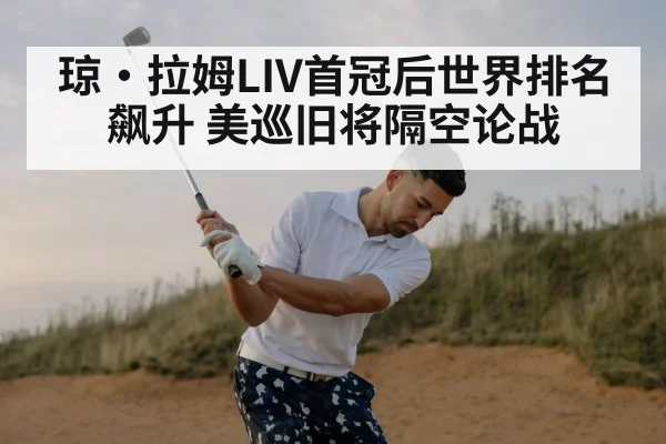 琼·拉姆LIV首冠后世界排名飙升 美巡旧将隔空论战