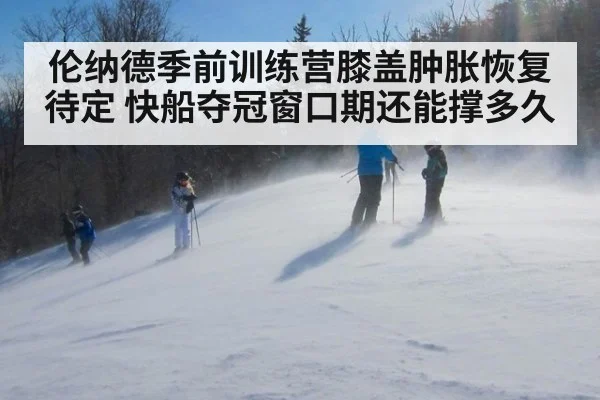 伦纳德季前训练营膝盖肿胀恢复待定 快船夺冠窗口期还能撑多久
