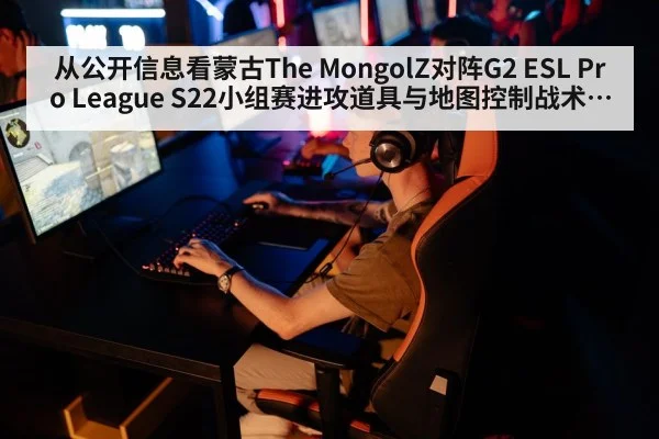 从公开信息看蒙古The MongolZ对阵G2 ESL Pro League S22小组赛进攻道具与地图控制战术深度解析
