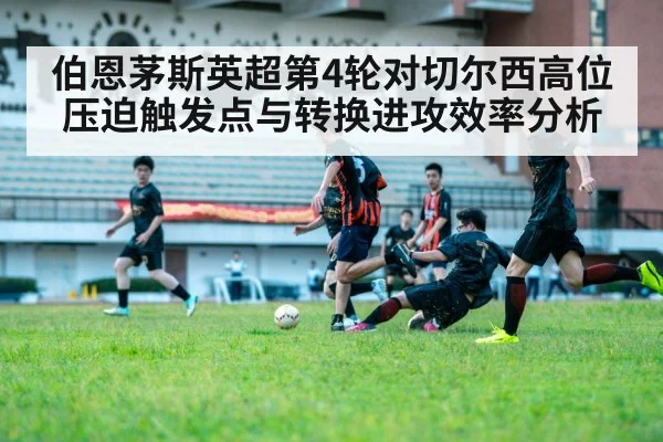 伯恩茅斯英超第4轮对切尔西高位压迫触发点与转换进攻效率分析