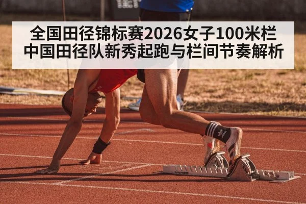 全国田径锦标赛2026女子100米栏 中国田径队新秀起跑与栏间节奏解析
