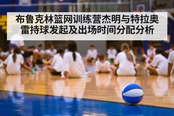布鲁克林篮网训练营杰明与特拉奥雷持球发起及出场时间分配分析