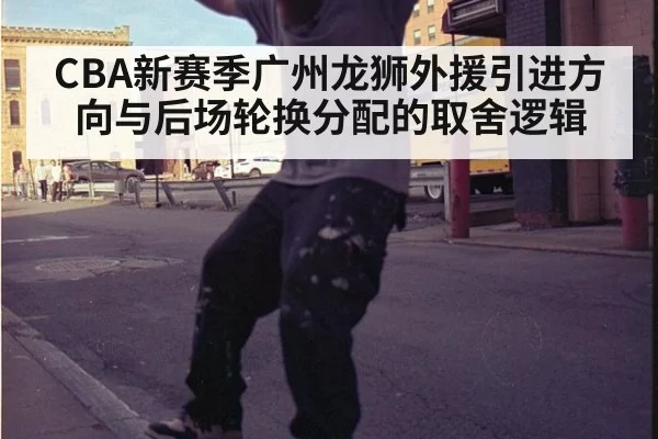 CBA新赛季广州龙狮外援引进方向与后场轮换分配的取舍逻辑