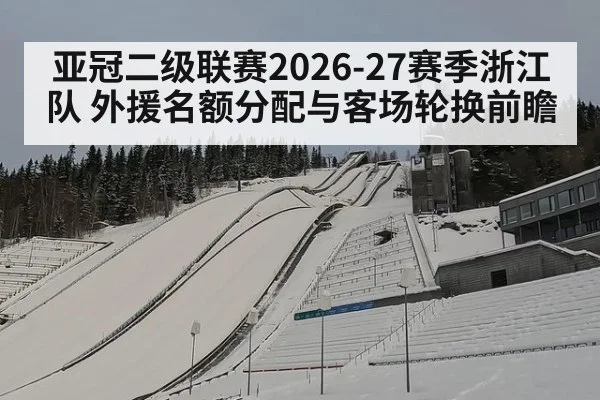 亚冠二级联赛2026-27赛季浙江队 外援名额分配与客场轮换前瞻