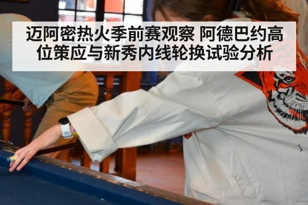 迈阿密热火季前赛观察 阿德巴约高位策应与新秀内线轮换试验分析