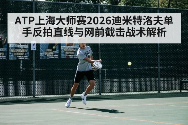 ATP上海大师赛2026迪米特洛夫单手反拍直线与网前截击战术解析