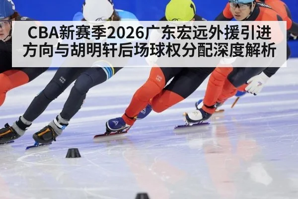 CBA新赛季2026广东宏远外援引进方向与胡明轩后场球权分配深度解析