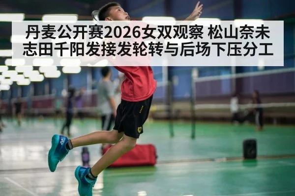 丹麦公开赛2026女双观察 松山奈未志田千阳发接发轮转与后场下压分工