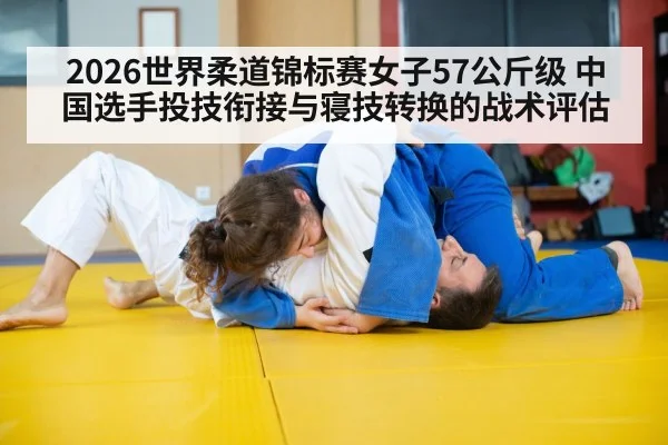 2026世界柔道锦标赛女子57公斤级 中国选手投技衔接与寝技转换的战术评估