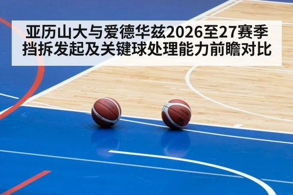 亚历山大与爱德华兹2026至27赛季挡拆发起及关键球处理能力前瞻对比